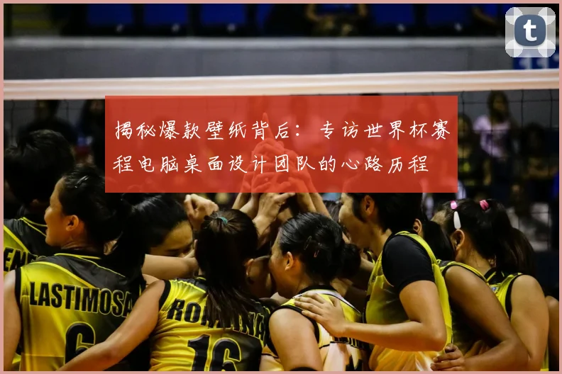 揭秘爆款壁纸背后:专访世界杯赛程电脑桌面设计团队的心路历程