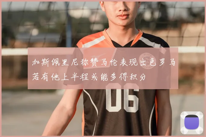 加斯佩里尼称赞马伦表现出色罗马若有他上半程或能多得积分