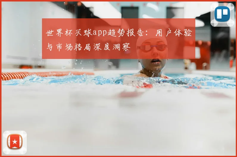 世界杯买球app趋势报告：用户体验与市场格局深度洞察