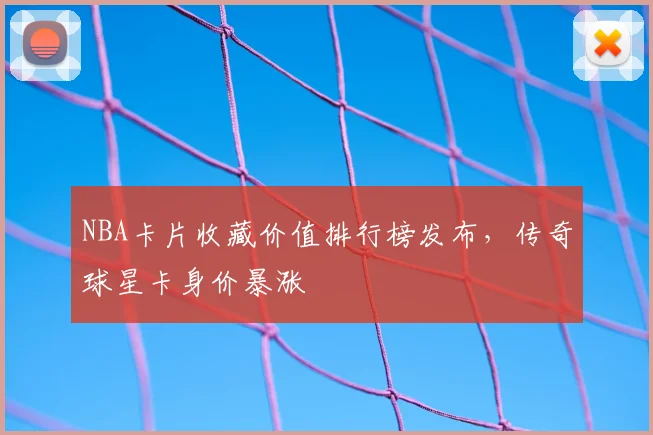 NBA卡片收藏价值排行榜发布，传奇球星卡身价暴涨