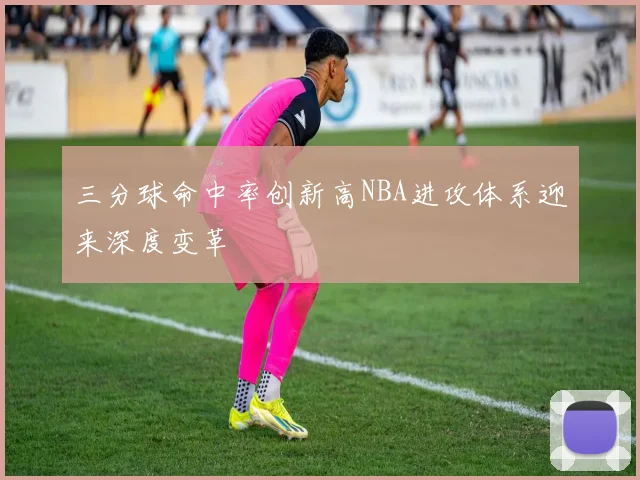 三分球命中率创新高NBA进攻体系迎来深度变革