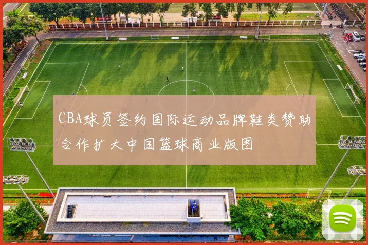 CBA球员签约国际运动品牌鞋类赞助合作扩大中国篮球商业版图