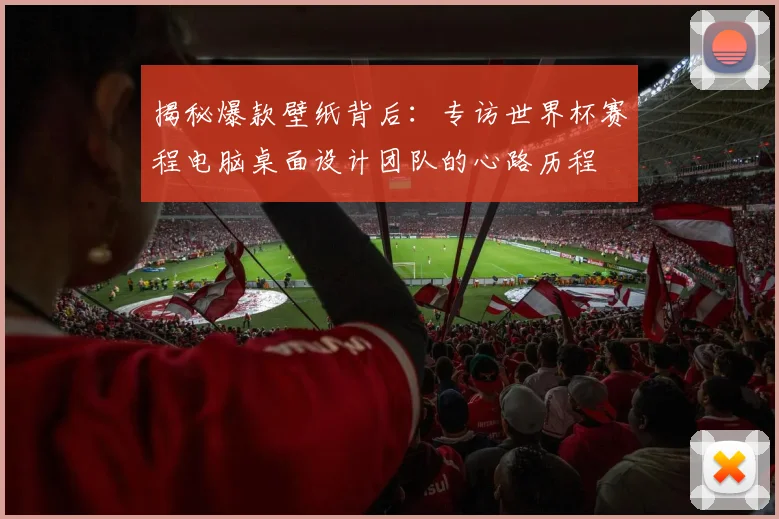 揭秘爆款壁纸背后:专访世界杯赛程电脑桌面设计团队的心路历程