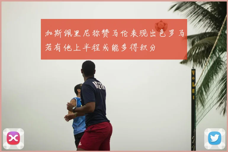加斯佩里尼称赞马伦表现出色罗马若有他上半程或能多得积分