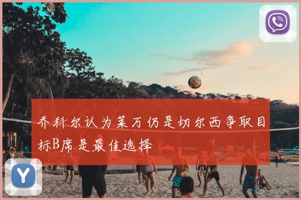 乔科尔认为莱万仍是切尔西争取目标B席是最佳选择