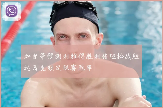 加尔蒂预测利雅得胜利将轻松战胜达马克锁定联赛冠军