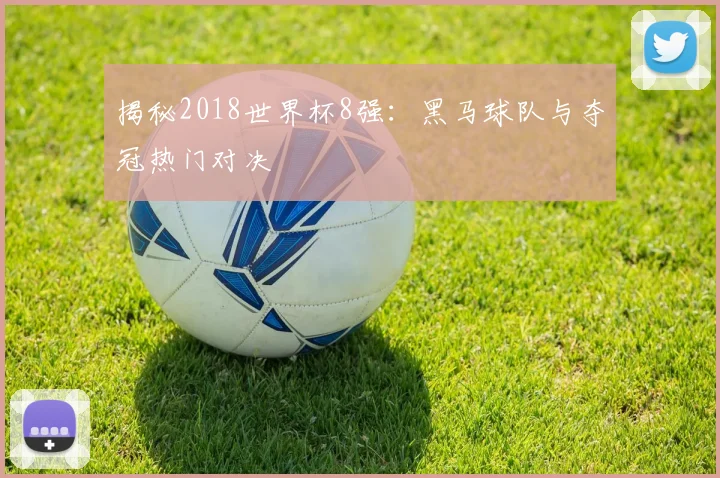 揭秘2018世界杯8强：黑马球队与夺冠热门对决