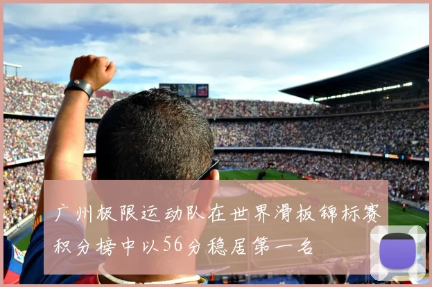 广州极限运动队在世界滑板锦标赛积分榜中以56分稳居第一名