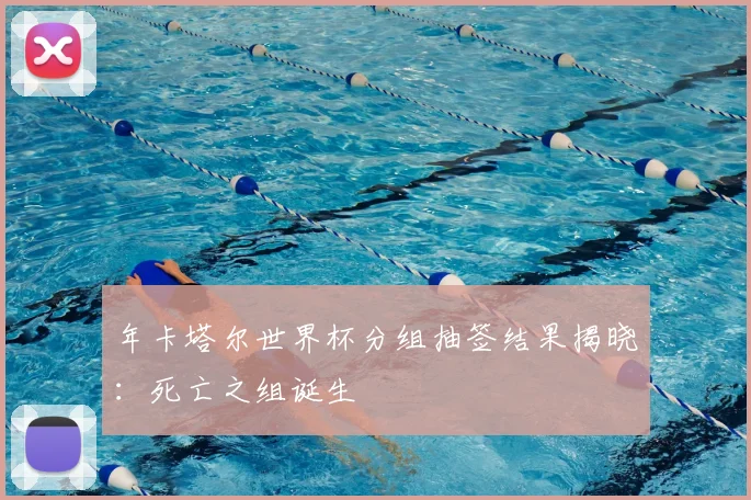 年卡塔尔世界杯分组抽签结果揭晓：死亡之组诞生