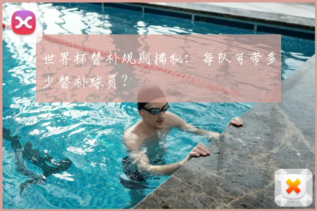 世界杯替补规则揭秘：每队可带多少替补球员？