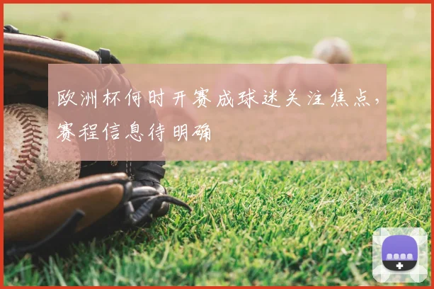 欧洲杯何时开赛成球迷关注焦点，赛程信息待明确