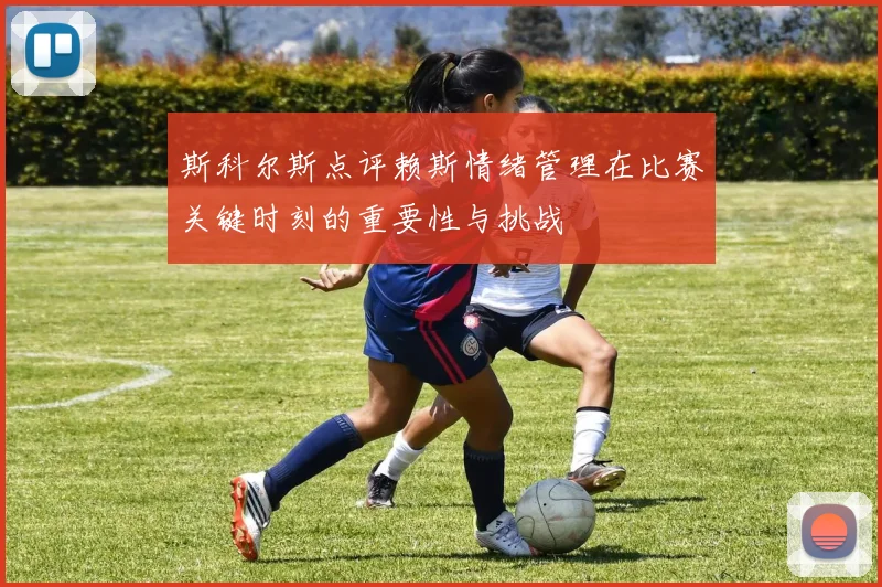 斯科尔斯点评赖斯情绪管理在比赛关键时刻的重要性与挑战