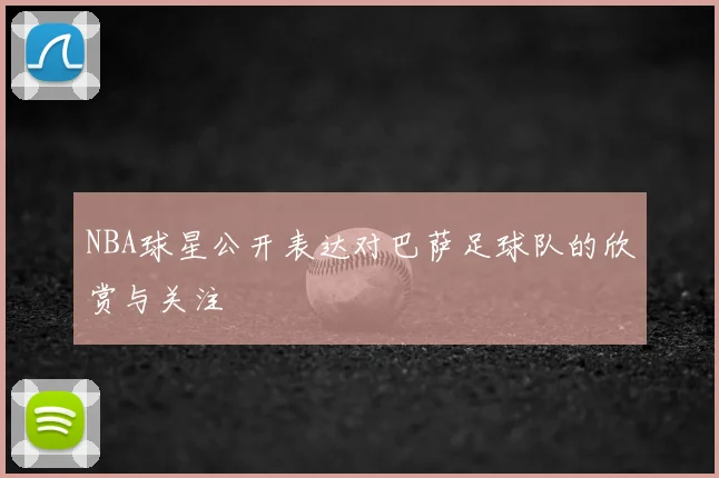 NBA球星公开表达对巴萨足球队的欣赏与关注