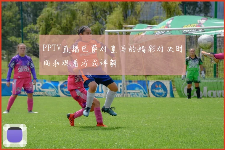 PPTV直播巴萨对皇马的精彩对决时间和观看方式详解