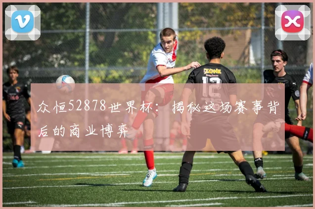 众恒52878世界杯：揭秘这场赛事背后的商业博弈
