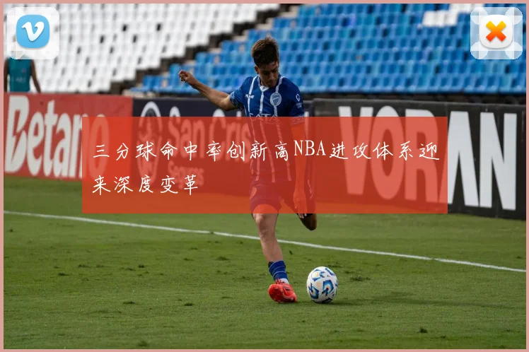三分球命中率创新高NBA进攻体系迎来深度变革