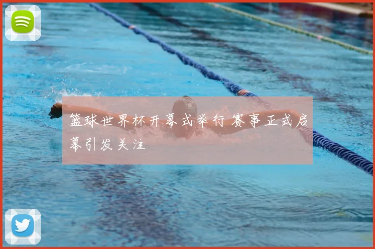 篮球世界杯开幕式举行 赛事正式启幕引发关注