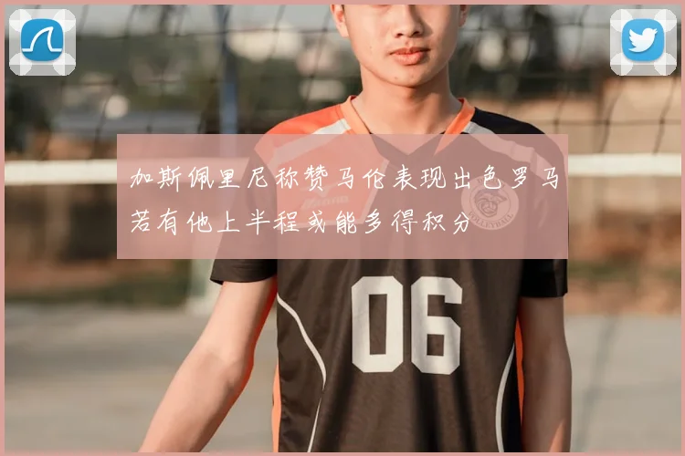 加斯佩里尼称赞马伦表现出色罗马若有他上半程或能多得积分