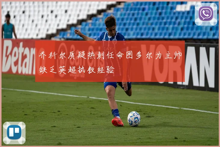 乔科尔质疑热刺任命图多尔为主帅缺乏英超执教经验