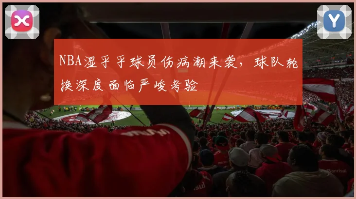 NBA湿乎乎球员伤病潮来袭，球队轮换深度面临严峻考验