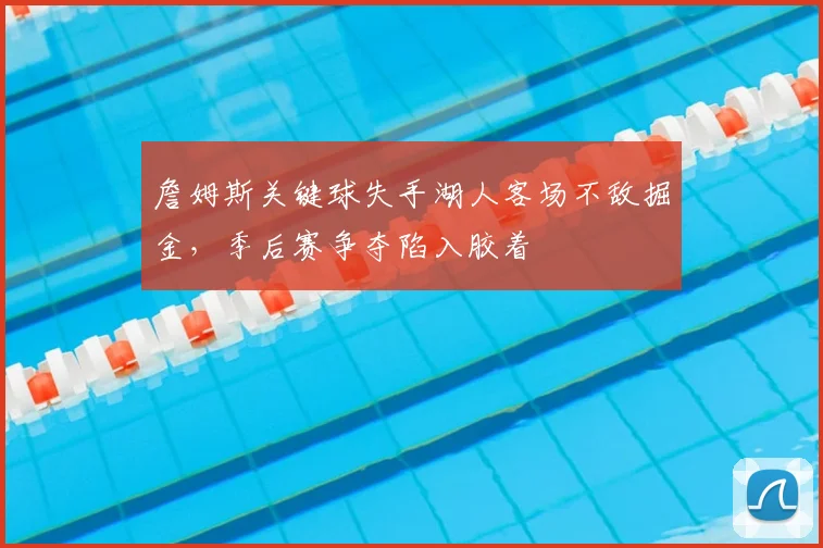 詹姆斯关键球失手湖人客场不敌掘金，季后赛争夺陷入胶着