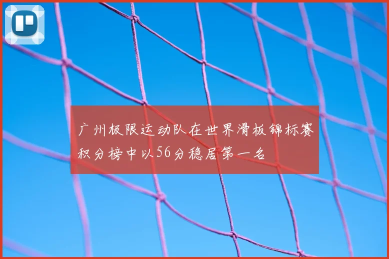 广州极限运动队在世界滑板锦标赛积分榜中以56分稳居第一名