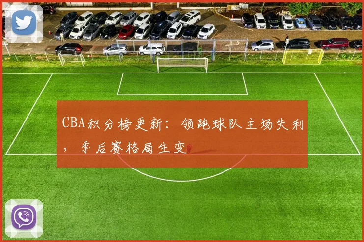 CBA积分榜更新：领跑球队主场失利，季后赛格局生变