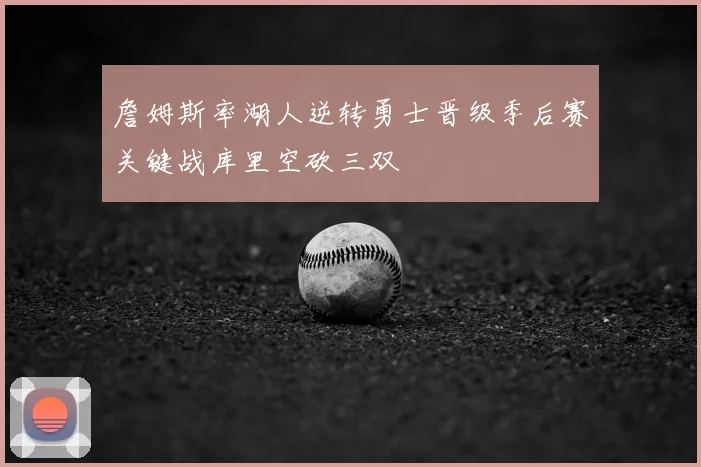 詹姆斯率湖人逆转勇士晋级季后赛关键战库里空砍三双