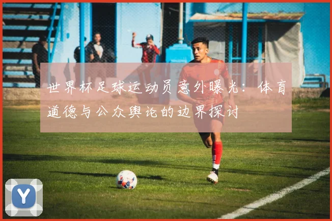 世界杯足球运动员意外曝光：体育道德与公众舆论的边界探讨