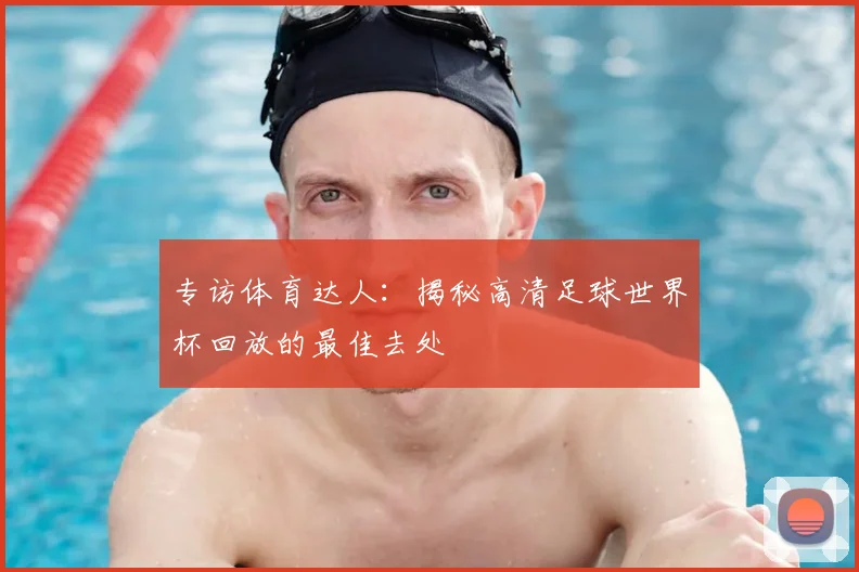 专访体育达人：揭秘高清足球世界杯回放的最佳去处