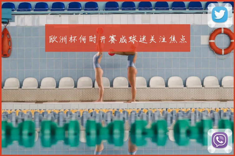 欧洲杯何时开赛成球迷关注焦点