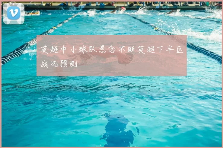 英超中小球队悬念不断英超下半区战况预测