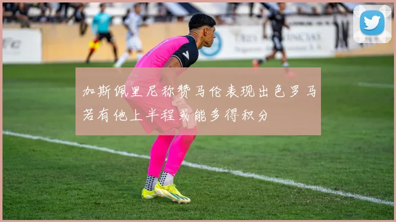 加斯佩里尼称赞马伦表现出色罗马若有他上半程或能多得积分