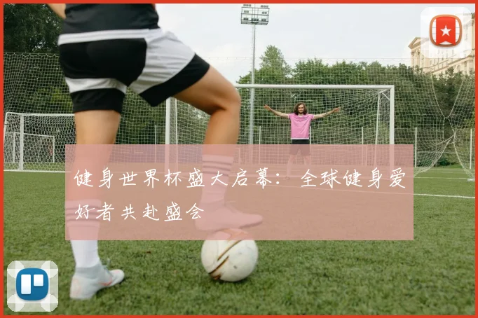 健身世界杯盛大启幕：全球健身爱好者共赴盛会