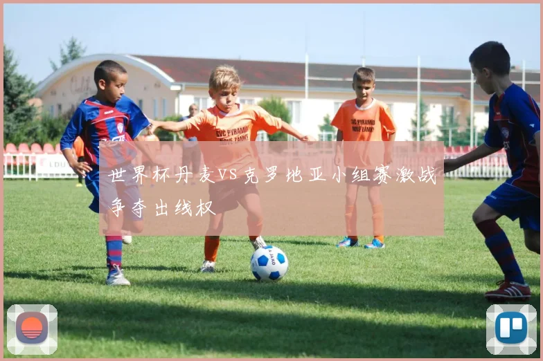 世界杯丹麦vs克罗地亚小组赛激战争夺出线权