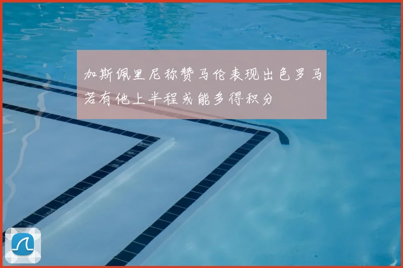 加斯佩里尼称赞马伦表现出色罗马若有他上半程或能多得积分
