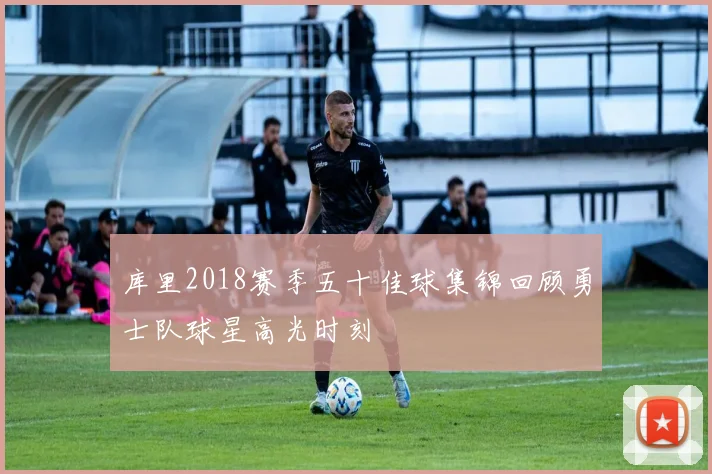 库里2018赛季五十佳球集锦回顾勇士队球星高光时刻
