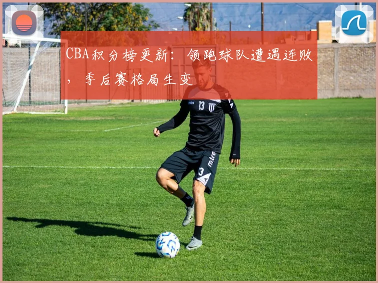 CBA积分榜更新：领跑球队遭遇连败，季后赛格局生变