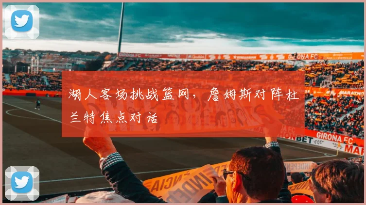 湖人客场挑战篮网，詹姆斯对阵杜兰特焦点对话