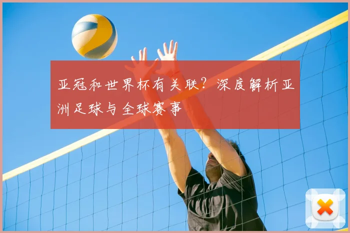 亚冠和世界杯有关联？深度解析亚洲足球与全球赛事