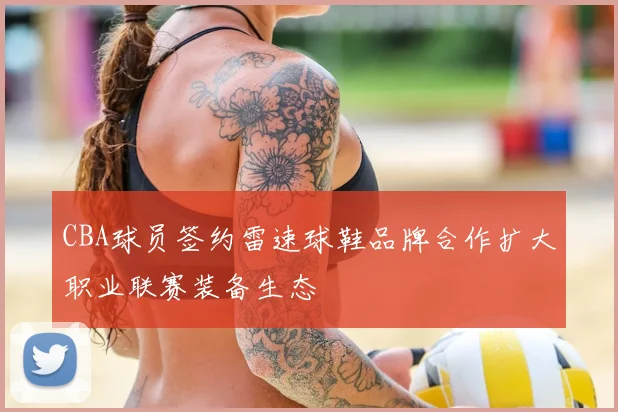 CBA球员签约雷速球鞋品牌合作扩大职业联赛装备生态