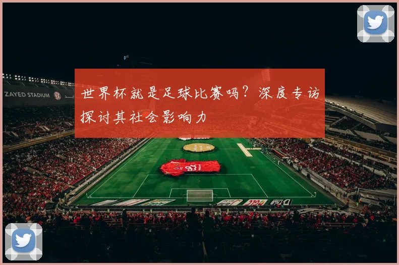 世界杯就是足球比赛吗？深度专访探讨其社会影响力