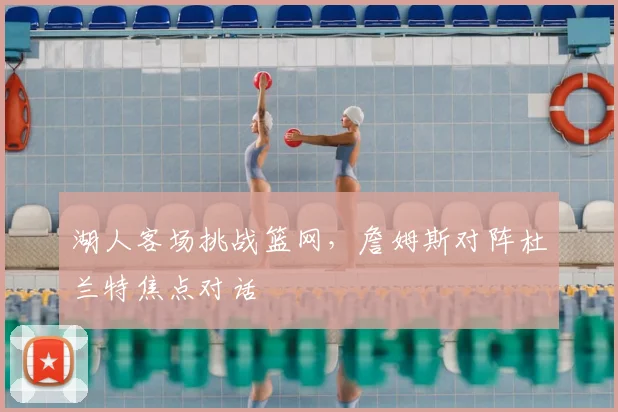 湖人客场挑战篮网，詹姆斯对阵杜兰特焦点对话