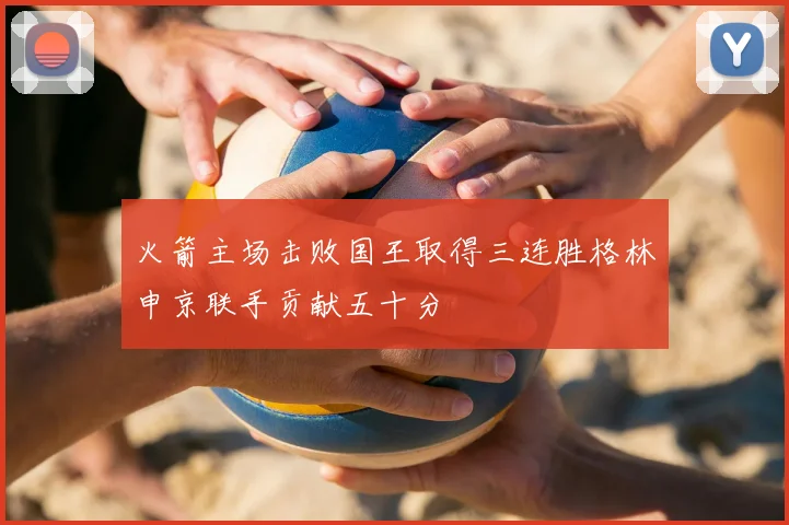 火箭主场击败国王取得三连胜格林申京联手贡献五十分