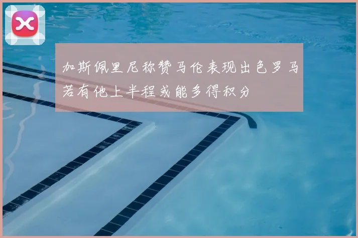 加斯佩里尼称赞马伦表现出色罗马若有他上半程或能多得积分