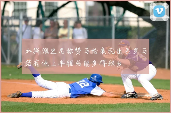 加斯佩里尼称赞马伦表现出色罗马若有他上半程或能多得积分