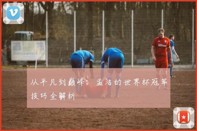 从平凡到巅峰：孟洁的世界杯冠军技巧全解析