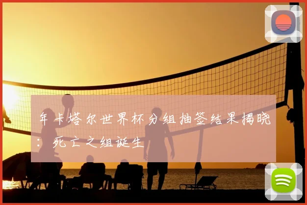 年卡塔尔世界杯分组抽签结果揭晓：死亡之组诞生