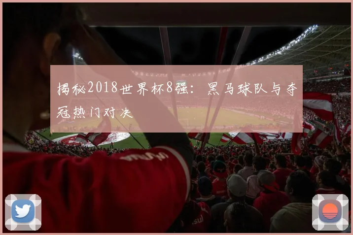 揭秘2018世界杯8强：黑马球队与夺冠热门对决