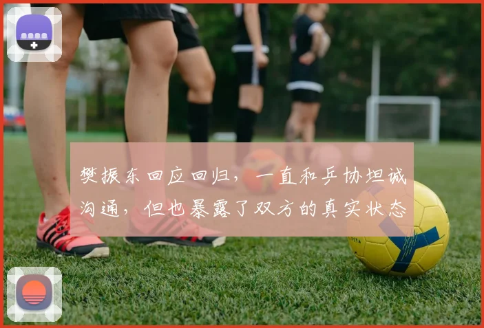 樊振东回应回归，一直和乒协坦诚沟通，但也暴露了双方的真实状态